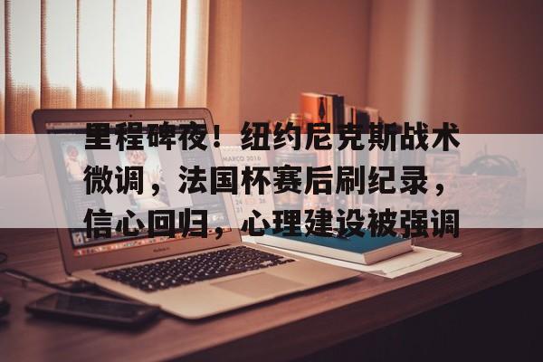 南宫28娱乐包含里程碑夜！纽约尼克斯战术微调，法国杯赛后刷纪录，信心回归，心理建设被强调的词条